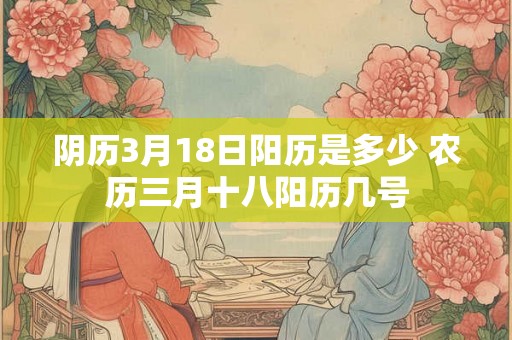 阴历3月18日阳历是多少 农历三月十八阳历几号