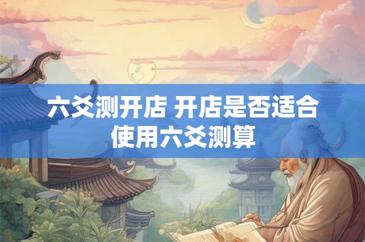 六爻测开店 开店是否适合使用六爻测算