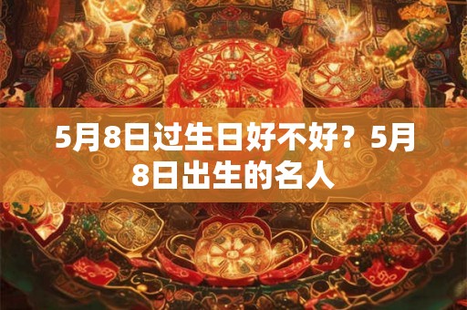5月8日过生日好不好？5月8日出生的名人