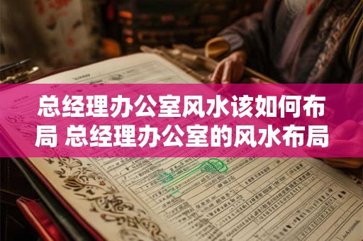 总经理办公室风水该如何布局 总经理办公室的风水布局如何 总经理办公室风水该如何布局 总经理办公室的风水布局如何
