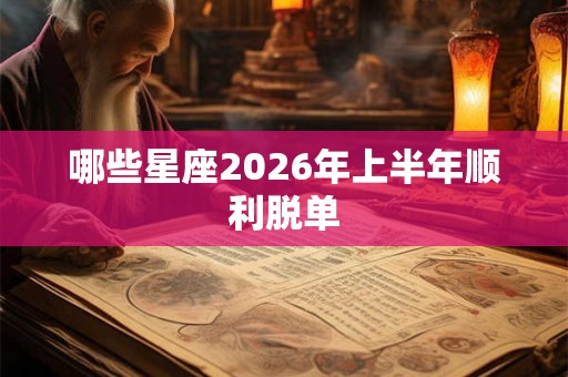 哪些星座2026年上半年顺利脱单 哪些星座2026年上半年顺利脱单