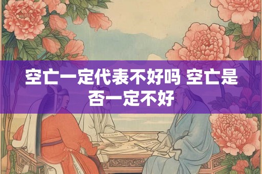 空亡一定代表不好吗 空亡是否一定不好