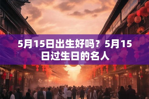 5月15日出生好吗？5月15日过生日的名人