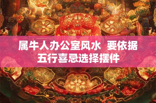 属牛人办公室风水  要依据五行喜忌选择摆件