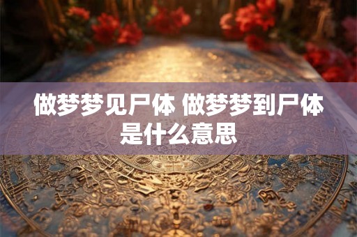 做梦梦见尸体 做梦梦到尸体是什么意思 做梦梦见尸体 做梦梦到尸体是什么意思