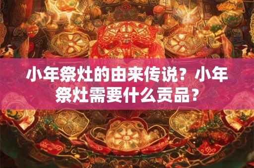 小年祭灶的由来传说?小年祭灶需要什么贡品? 小年祭灶的由来传说?小年祭灶需要什么贡品?