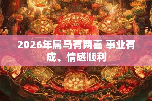 2026年属马有两喜 事业有成、情感顺利