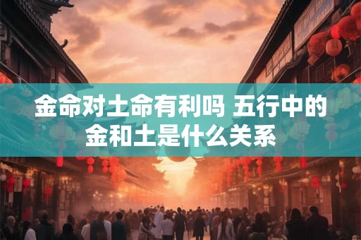 金命对土命有利吗 五行中的金和土是什么关系