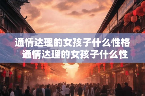 通情达理的女孩子什么性格  通情达理的女孩子什么性格