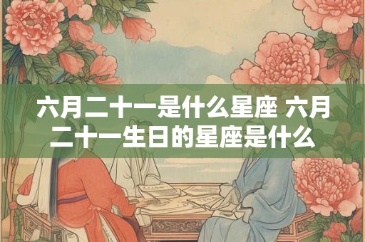 六月二十一是什么星座 六月二十一生日的星座是什么