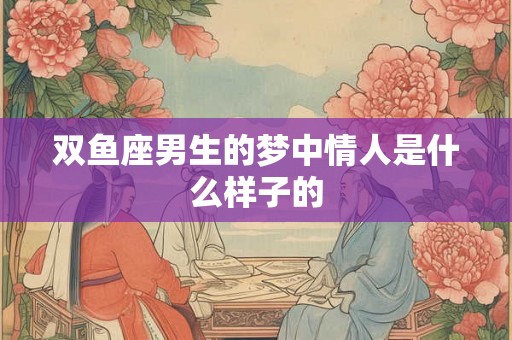 双鱼座男生的梦中情人是什么样子的
