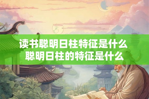 读书聪明日柱特征是什么 聪明日柱的特征是什么