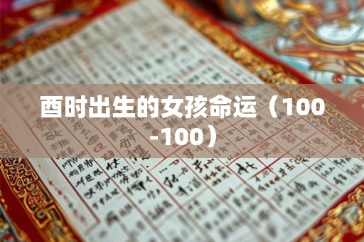 酉时出生的女孩命运(100-100) 酉时出生的女孩命运(100-100)