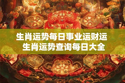 生肖运势每日事业运财运 生肖运势查询每日大全 生肖运势每日事业运财运 生肖运势查询每日大全