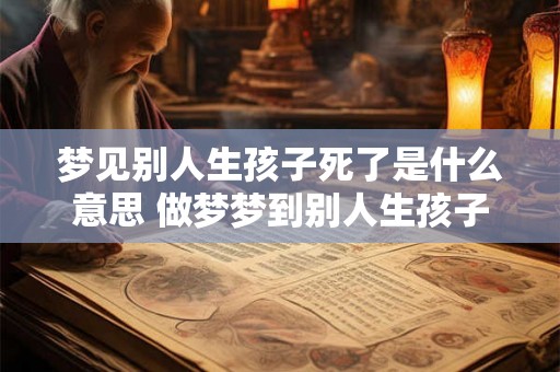 梦见别人生孩子死了是什么意思 做梦梦到别人生孩子死了好不好