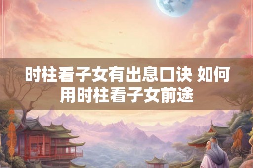 时柱看子女有出息口诀 如何用时柱看子女前途