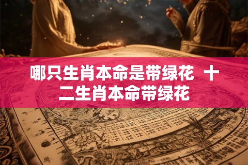 哪只生肖本命是带绿花  十二生肖本命带绿花
