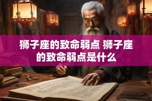 狮子座的致命弱点 狮子座的致命弱点是什么 狮子座的致命弱点 狮子座的致命弱点是什么