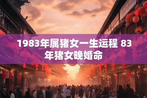 1983年属猪女一生运程 83年猪女晚婚命