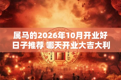 属马的2026年10月开业好日子推荐 哪天开业大吉大利