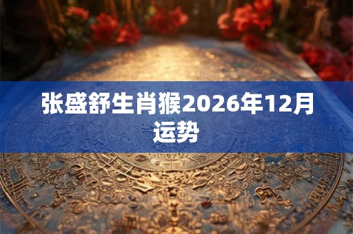 张盛舒生肖猴2026年12月运势