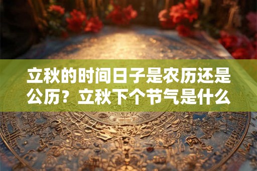 立秋的时间日子是农历还是公历?立秋下个节气是什么? 立秋的时间日子是农历还是公历?立秋下个节气是什么?