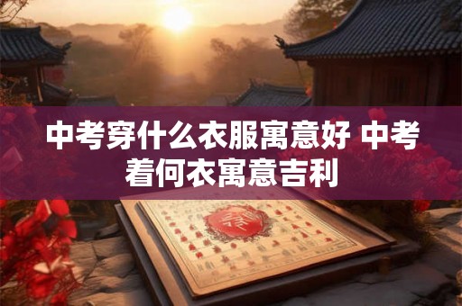 中考穿什么衣服寓意好 中考着何衣寓意吉利 中考穿什么衣服寓意好 中考着何衣寓意吉利