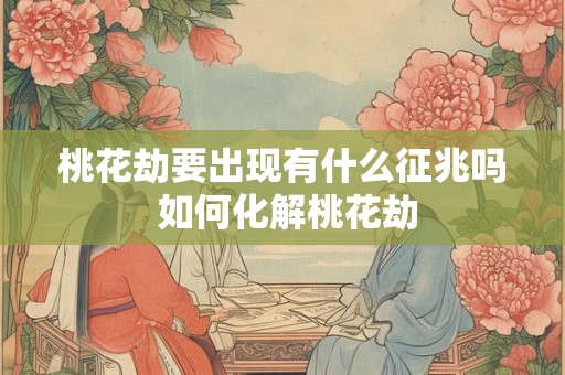 桃花劫要出现有什么征兆吗 如何化解桃花劫 桃花劫要出现有什么征兆吗 如何化解桃花劫