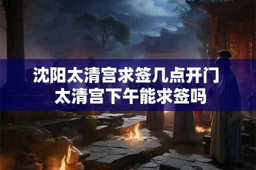 沈阳太清宫求签几点开门  太清宫下午能求签吗