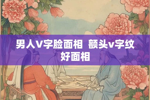 男人V字脸面相  额头v字纹好面相