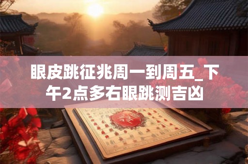 眼皮跳征兆周一到周五_下午2点多右眼跳测吉凶