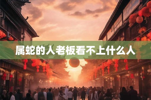 属蛇的人老板看不上什么人