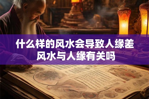 什么样的风水会导致人缘差 风水与人缘有关吗 什么样的风水会导致人缘差 风水与人缘有关吗