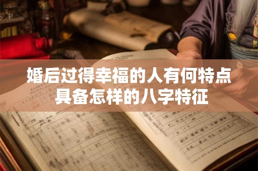 婚后过得幸福的人有何特点 具备怎样的八字特征