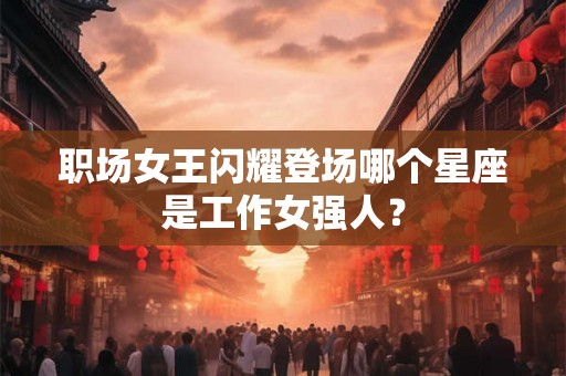 职场女王闪耀登场哪个星座是工作女强人？