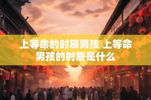 上等命的时辰男孩 上等命男孩的时辰是什么