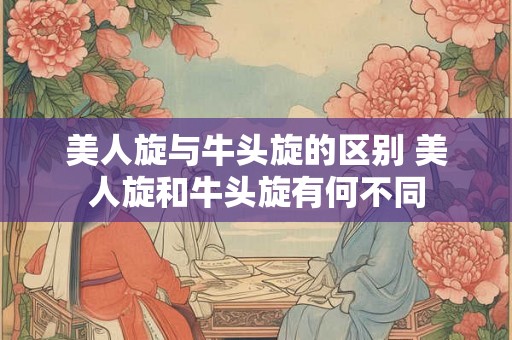 美人旋与牛头旋的区别 美人旋和牛头旋有何不同