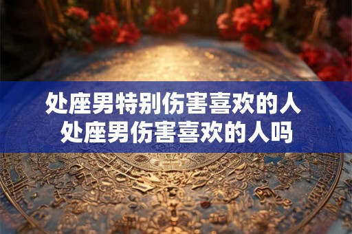 处座男特别伤害喜欢的人 处座男伤害喜欢的人吗