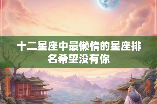 十二星座中最懒惰的星座排名希望没有你