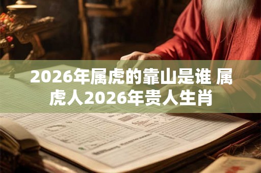 2026年属虎的靠山是谁 属虎人2026年贵人生肖