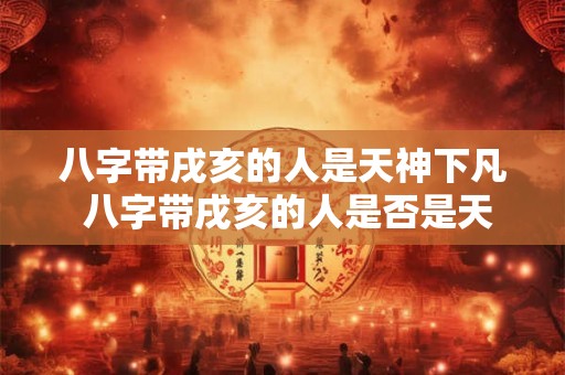 八字带戌亥的人是天神下凡 八字带戌亥的人是否是天神下凡