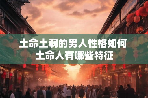 土命土弱的男人性格如何 土命人有哪些特征