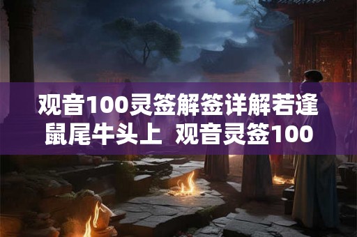观音100灵签解签详解若逢鼠尾牛头上 观音灵签100签解释 观音100灵签解签详解若逢鼠尾牛头上 观音灵签100签解释