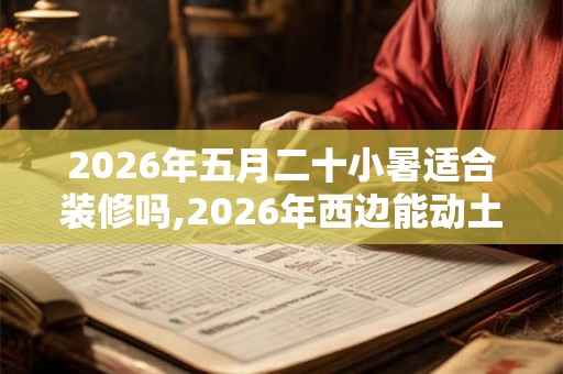 2026年五月二十小暑适合装修吗,2026年西边能动土吗