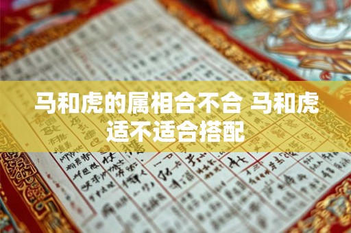 马和虎的属相合不合 马和虎适不适合搭配 马和虎的属相合不合 马和虎适不适合搭配