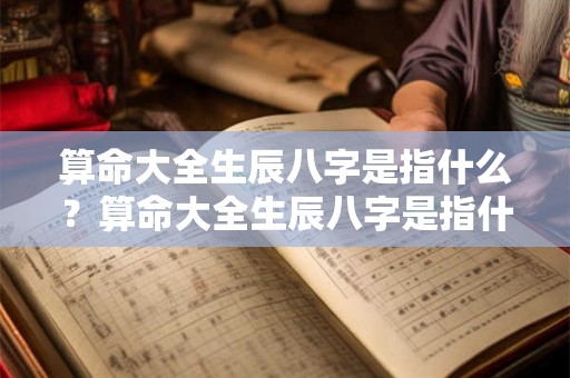 算命大全生辰八字是指什么？算命大全生辰八字是指什么生肖