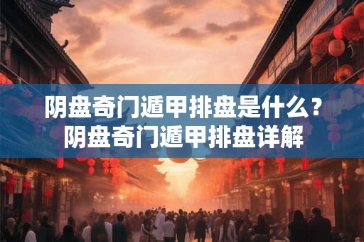 阴盘奇门遁甲排盘是什么？阴盘奇门遁甲排盘详解