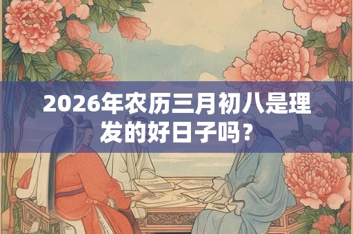 2026年农历三月初八是理发的好日子吗？