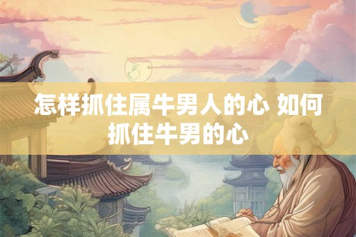 怎样抓住属牛男人的心 如何抓住牛男的心