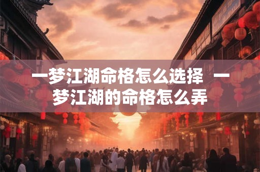 一梦江湖命格怎么选择 一梦江湖的命格怎么弄 一梦江湖命格怎么选择 一梦江湖的命格怎么弄